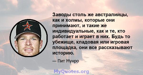 Заводы столь же австралийцы, как и холмы, которые они принимают, и такие же индивидуальные, как и те, кто работает и играет в них. Будь то убежище, кладовая или игровая площадка, они все рассказывают историю.