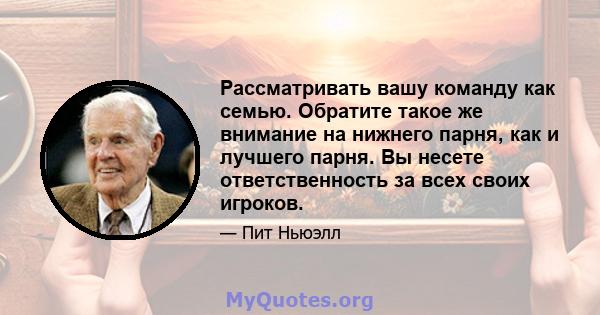 Рассматривать вашу команду как семью. Обратите такое же внимание на нижнего парня, как и лучшего парня. Вы несете ответственность за всех своих игроков.