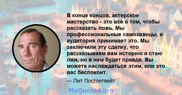 В конце концов, актерское мастерство - это все о том, чтобы рассказать ложь. Мы профессиональные самозванцы, и аудитория принимает это. Мы заключили эту сделку, что рассказываем вам историю и стаю лжи, но в нем будет