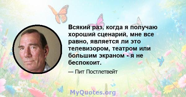 Всякий раз, когда я получаю хороший сценарий, мне все равно, является ли это телевизором, театром или большим экраном - я не беспокоит.