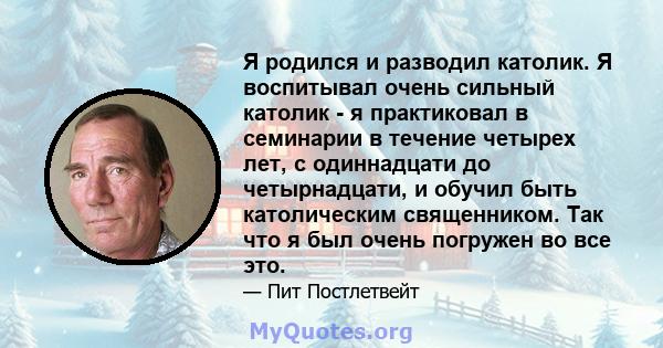 Я родился и разводил католик. Я воспитывал очень сильный католик - я практиковал в семинарии в течение четырех лет, с одиннадцати до четырнадцати, и обучил быть католическим священником. Так что я был очень погружен во