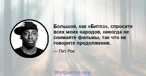 Большой, как «Битлз», спросите всех моих народов, никогда не снимайте фильмы, так что не говорите продолжения.