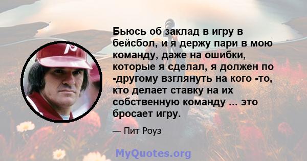 Бьюсь об заклад в игру в бейсбол, и я держу пари в мою команду, даже на ошибки, которые я сделал, я должен по -другому взглянуть на кого -то, кто делает ставку на их собственную команду ... это бросает игру.