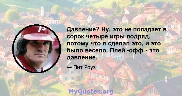 Давление? Ну, это не попадает в сорок четыре игры подряд, потому что я сделал это, и это было весело. Плей -офф - это давление.