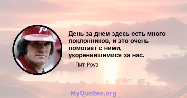 День за днем ​​здесь есть много поклонников, и это очень помогает с ними, укоренившимися за нас.