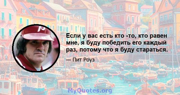 Если у вас есть кто -то, кто равен мне, я буду победить его каждый раз, потому что я буду стараться.