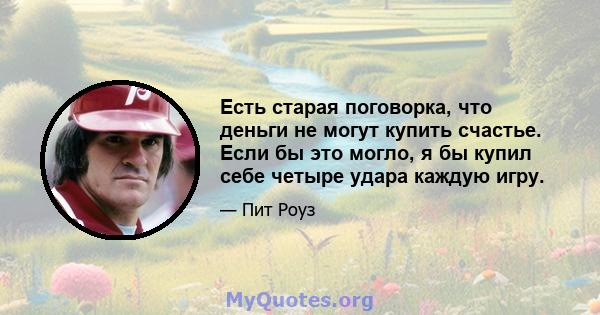 Есть старая поговорка, что деньги не могут купить счастье. Если бы это могло, я бы купил себе четыре удара каждую игру.