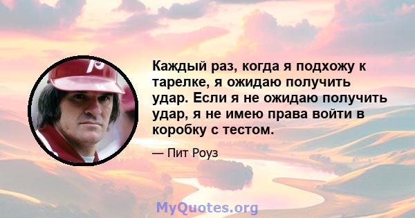 Каждый раз, когда я подхожу к тарелке, я ожидаю получить удар. Если я не ожидаю получить удар, я не имею права войти в коробку с тестом.