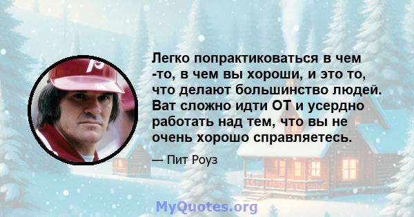 Легко попрактиковаться в чем -то, в чем вы хороши, и это то, что делают большинство людей. Ват сложно идти OT и усердно работать над тем, что вы не очень хорошо справляетесь.