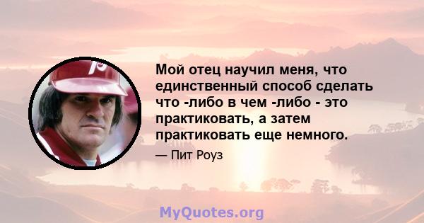 Мой отец научил меня, что единственный способ сделать что -либо в чем -либо - это практиковать, а затем практиковать еще немного.