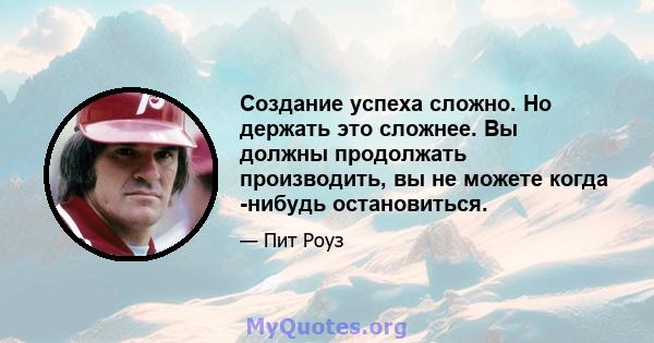 Создание успеха сложно. Но держать это сложнее. Вы должны продолжать производить, вы не можете когда -нибудь остановиться.