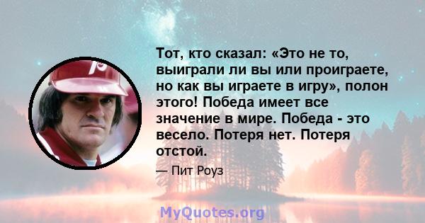 Тот, кто сказал: «Это не то, выиграли ли вы или проиграете, но как вы играете в игру», полон этого! Победа имеет все значение в мире. Победа - это весело. Потеря нет. Потеря отстой.