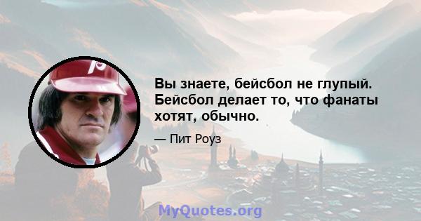 Вы знаете, бейсбол не глупый. Бейсбол делает то, что фанаты хотят, обычно.