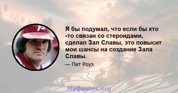 Я бы подумал, что если бы кто -то связан со стероидами, сделал Зал Славы, это повысит мои шансы на создание Зала Славы.