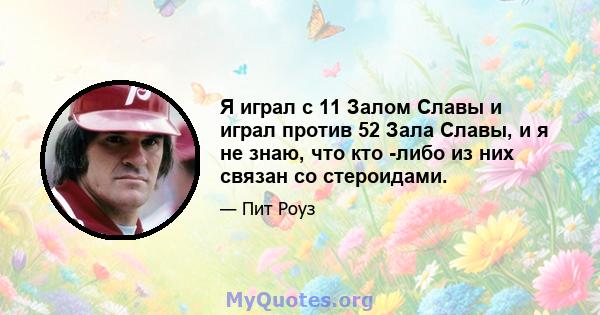 Я играл с 11 Залом Славы и играл против 52 Зала Славы, и я не знаю, что кто -либо из них связан со стероидами.