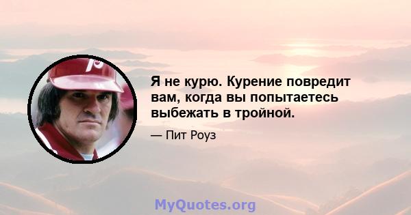 Я не курю. Курение повредит вам, когда вы попытаетесь выбежать в тройной.