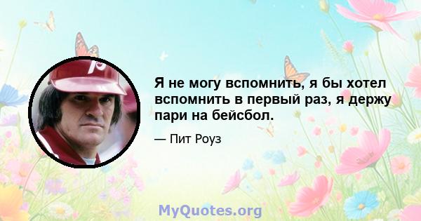 Я не могу вспомнить, я бы хотел вспомнить в первый раз, я держу пари на бейсбол.