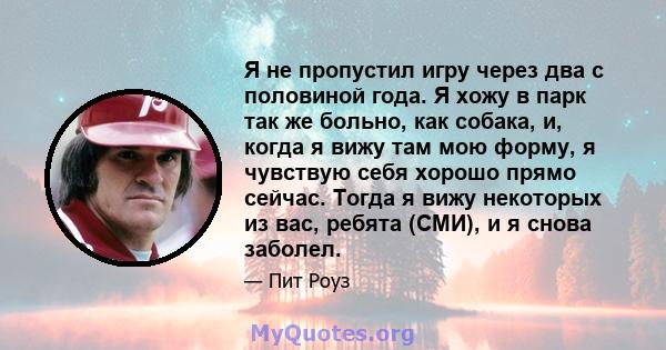 Я не пропустил игру через два с половиной года. Я хожу в парк так же больно, как собака, и, когда я вижу там мою форму, я чувствую себя хорошо прямо сейчас. Тогда я вижу некоторых из вас, ребята (СМИ), и я снова заболел.