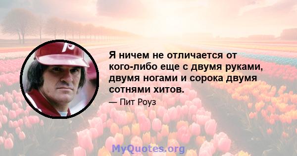 Я ничем не отличается от кого-либо еще с двумя руками, двумя ногами и сорока двумя сотнями хитов.