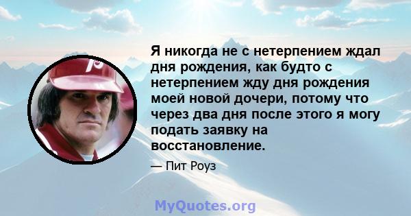 Я никогда не с нетерпением ждал дня рождения, как будто с нетерпением жду дня рождения моей новой дочери, потому что через два дня после этого я могу подать заявку на восстановление.