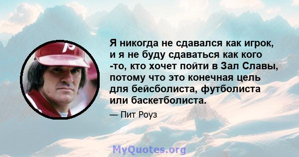 Я никогда не сдавался как игрок, и я не буду сдаваться как кого -то, кто хочет пойти в Зал Славы, потому что это конечная цель для бейсболиста, футболиста или баскетболиста.