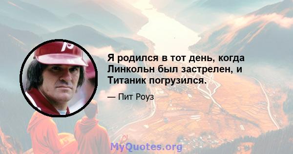 Я родился в тот день, когда Линкольн был застрелен, и Титаник погрузился.