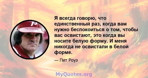 Я всегда говорю, что единственный раз, когда вам нужно беспокоиться о том, чтобы вас освистают, это когда вы носите белую форму. И меня никогда не освистали в белой форме.