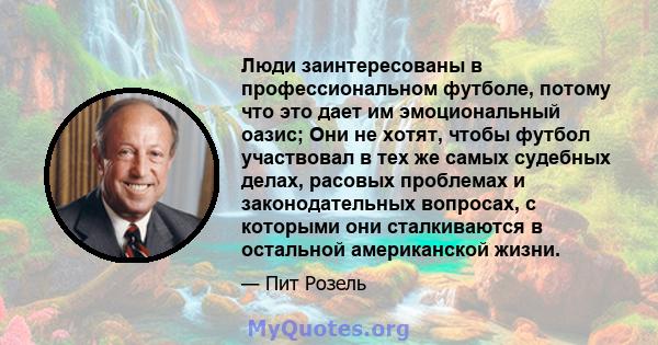 Люди заинтересованы в профессиональном футболе, потому что это дает им эмоциональный оазис; Они не хотят, чтобы футбол участвовал в тех же самых судебных делах, расовых проблемах и законодательных вопросах, с которыми