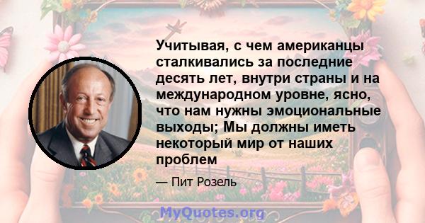 Учитывая, с чем американцы сталкивались за последние десять лет, внутри страны и на международном уровне, ясно, что нам нужны эмоциональные выходы; Мы должны иметь некоторый мир от наших проблем