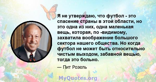 Я не утверждаю, что футбол - это спасение страны в этой области, но это одна из них, одна маленькая вещь, которая, по -видимому, захватила воображение большого сектора нашего общества. Но когда футбол не может быть