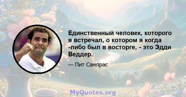 Единственный человек, которого я встречал, о котором я когда -либо был в восторге, - это Эдди Веддер.