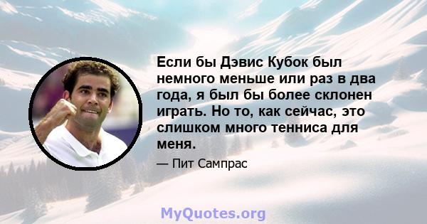 Если бы Дэвис Кубок был немного меньше или раз в два года, я был бы более склонен играть. Но то, как сейчас, это слишком много тенниса для меня.