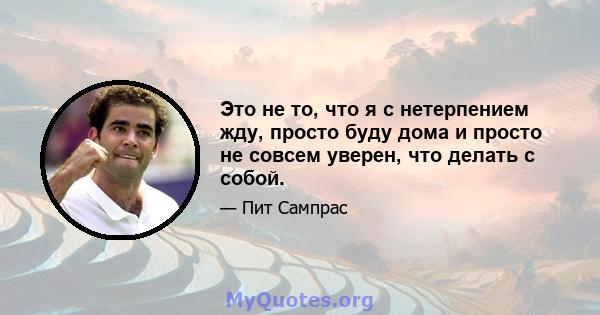 Это не то, что я с нетерпением жду, просто буду дома и просто не совсем уверен, что делать с собой.