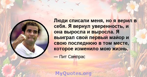 Люди списали меня, но я верил в себя. Я вернул уверенность, и она выросла и выросла. Я выиграл свой первый майор и свою последнюю в том месте, которое изменило мою жизнь.