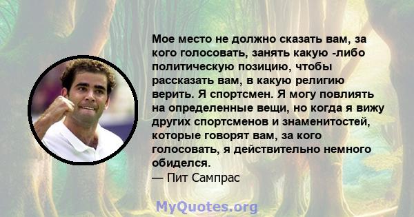 Мое место не должно сказать вам, за кого голосовать, занять какую -либо политическую позицию, чтобы рассказать вам, в какую религию верить. Я спортсмен. Я могу повлиять на определенные вещи, но когда я вижу других