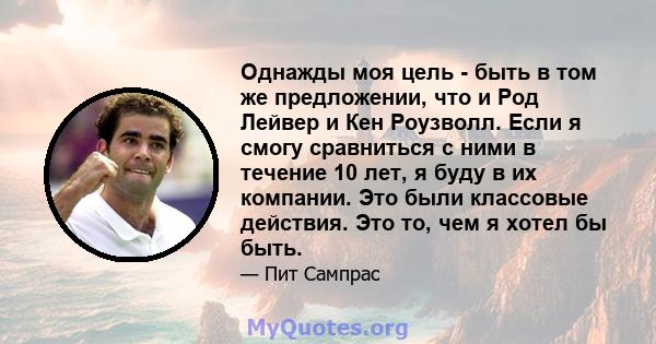 Однажды моя цель - быть в том же предложении, что и Род Лейвер и Кен Роузволл. Если я смогу сравниться с ними в течение 10 лет, я буду в их компании. Это были классовые действия. Это то, чем я хотел бы быть.