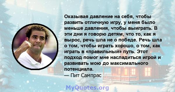 Оказывая давление на себя, чтобы развить отличную игру, у меня было меньше давления, чтобы выиграть. В эти дни я говорю детям, что то, как я вырос, речь шла не о победе. Речь шла о том, чтобы играть хорошо, о том, как