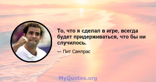 То, что я сделал в игре, всегда будет придерживаться, что бы ни случилось.