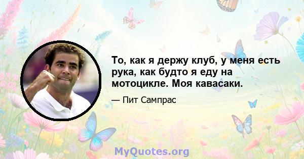 То, как я держу клуб, у меня есть рука, как будто я еду на мотоцикле. Моя кавасаки.