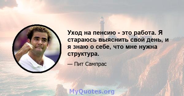 Уход на пенсию - это работа. Я стараюсь выяснить свой день, и я знаю о себе, что мне нужна структура.