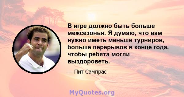 В игре должно быть больше межсезонья. Я думаю, что вам нужно иметь меньше турниров, больше перерывов в конце года, чтобы ребята могли выздороветь.