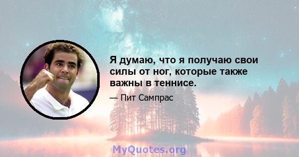 Я думаю, что я получаю свои силы от ног, которые также важны в теннисе.