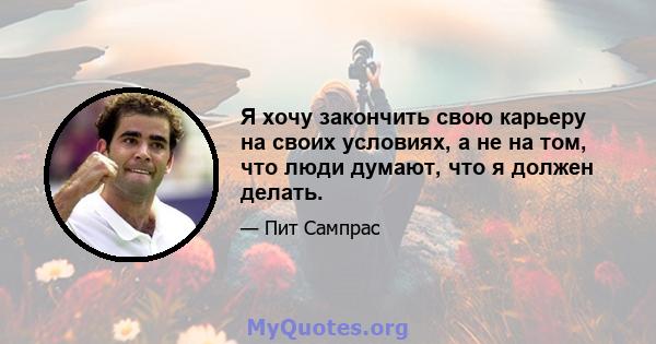 Я хочу закончить свою карьеру на своих условиях, а не на том, что люди думают, что я должен делать.