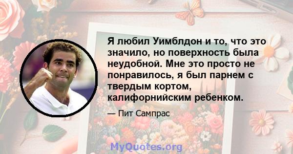 Я любил Уимблдон и то, что это значило, но поверхность была неудобной. Мне это просто не понравилось, я был парнем с твердым кортом, калифорнийским ребенком.