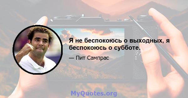 Я не беспокоюсь о выходных, я беспокоюсь о субботе.