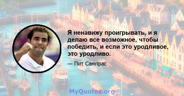 Я ненавижу проигрывать, и я делаю все возможное, чтобы победить, и если это уродливое, это уродливо.