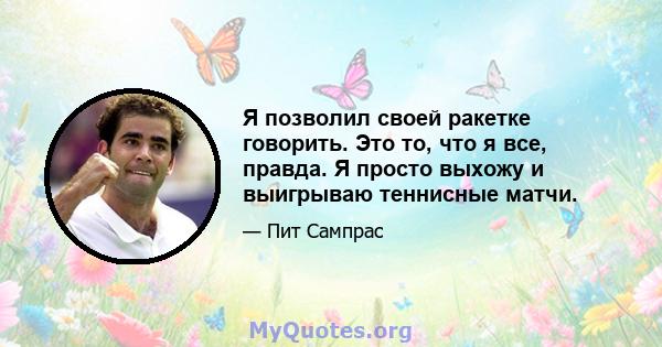 Я позволил своей ракетке говорить. Это то, что я все, правда. Я просто выхожу и выигрываю теннисные матчи.