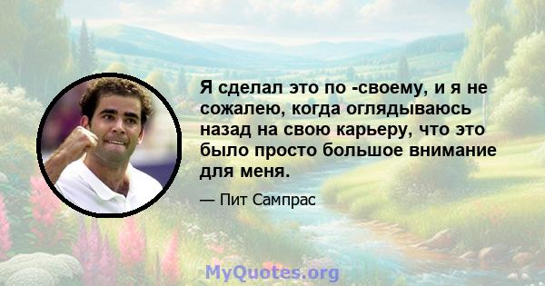 Я сделал это по -своему, и я не сожалею, когда оглядываюсь назад на свою карьеру, что это было просто большое внимание для меня.