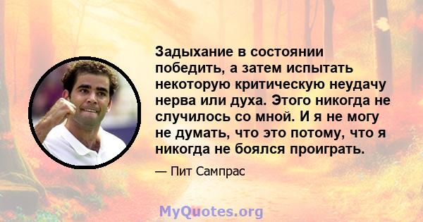 Задыхание в состоянии победить, а затем испытать некоторую критическую неудачу нерва или духа. Этого никогда не случилось со мной. И я не могу не думать, что это потому, что я никогда не боялся проиграть.