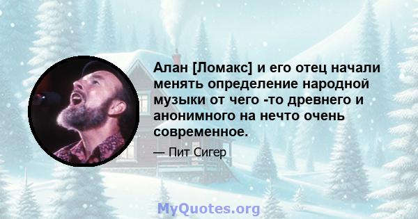 Алан [Ломакс] и его отец начали менять определение народной музыки от чего -то древнего и анонимного на нечто очень современное.